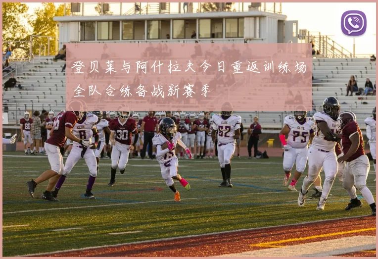 登贝莱与阿什拉夫今日重返训练场全队合练备战新赛季