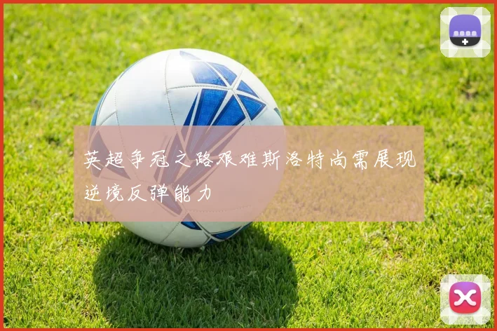 英超争冠之路艰难斯洛特尚需展现逆境反弹能力