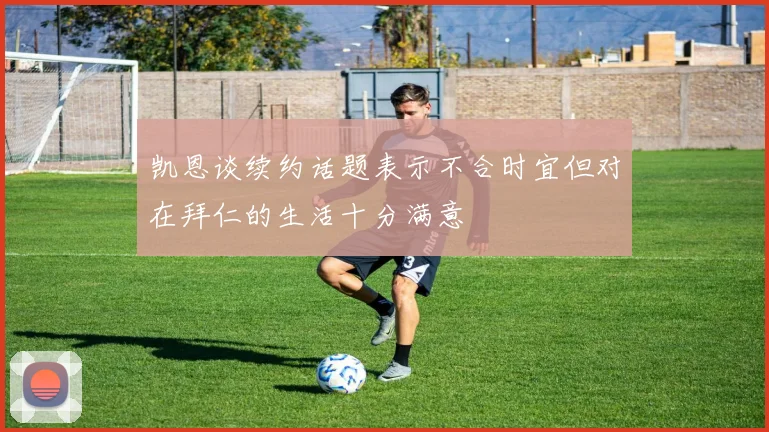 凯恩谈续约话题表示不合时宜但对在拜仁的生活十分满意