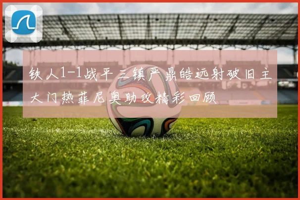 铁人1-1战平三镇严鼎皓远射破旧主大门热菲尼奥助攻精彩回顾