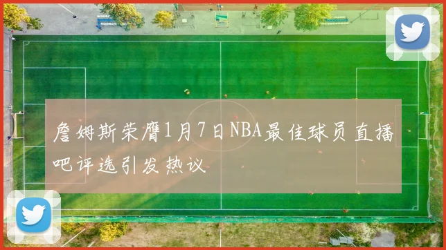 詹姆斯荣膺1月7日NBA最佳球员直播吧评选引发热议