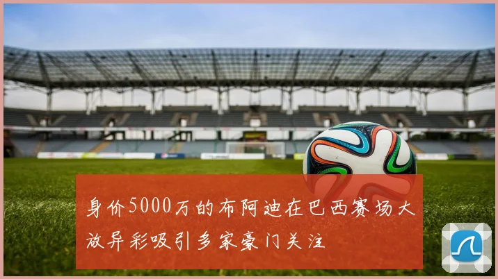 身价5000万的布阿迪在巴西赛场大放异彩吸引多家豪门关注