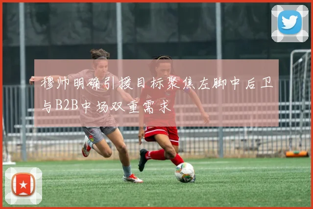 穆帅明确引援目标聚焦左脚中后卫与B2B中场双重需求