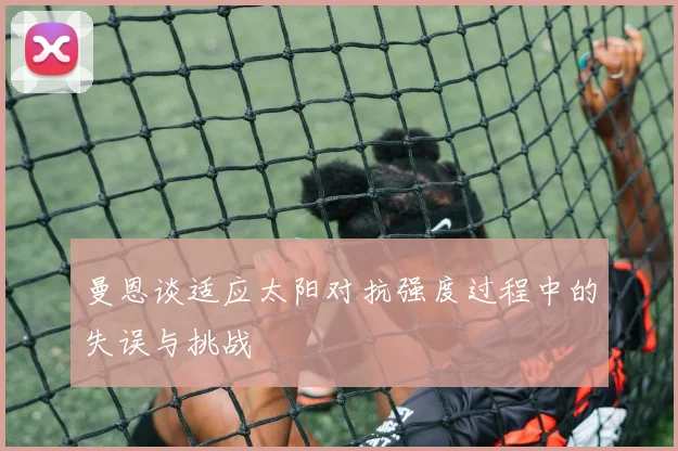 曼恩谈适应太阳对抗强度过程中的失误与挑战