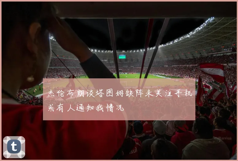 杰伦布朗谈塔图姆缺阵未关注手机或有人通知我情况