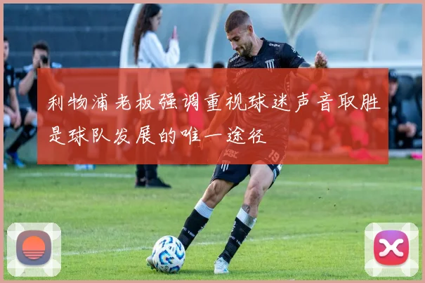 利物浦老板强调重视球迷声音取胜是球队发展的唯一途径