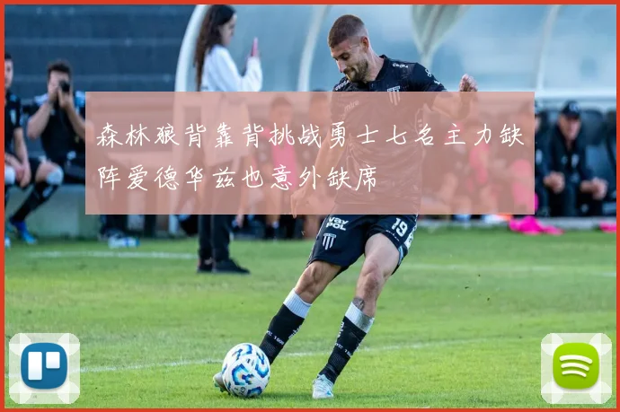 森林狼背靠背挑战勇士七名主力缺阵爱德华兹也意外缺席