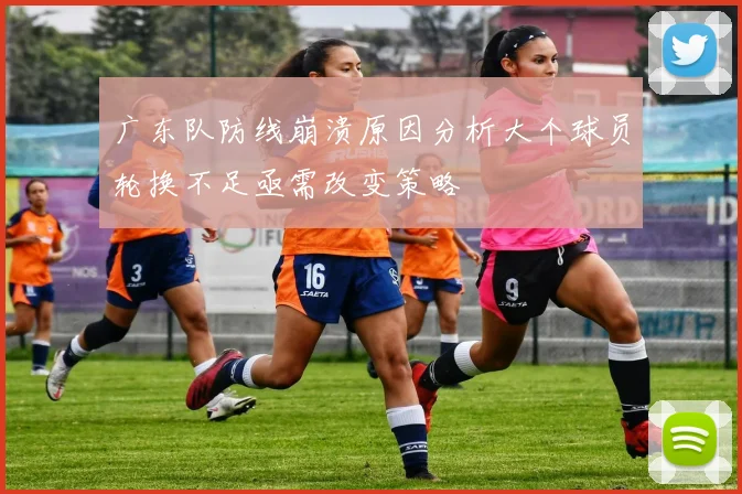 广东队防线崩溃原因分析大个球员轮换不足亟需改变策略