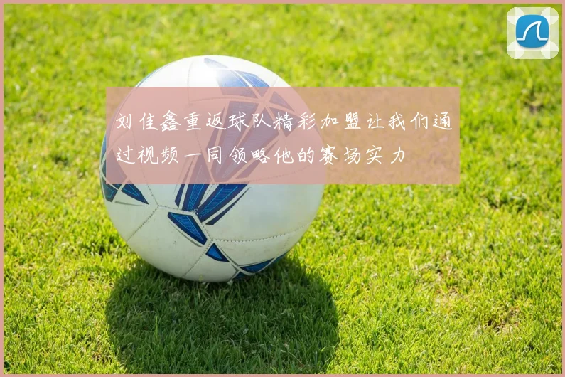 刘佳鑫重返球队精彩加盟让我们通过视频一同领略他的赛场实力