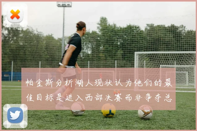 帕金斯分析湖人现状认为他们的最佳目标是进入西部决赛而非争夺总冠军