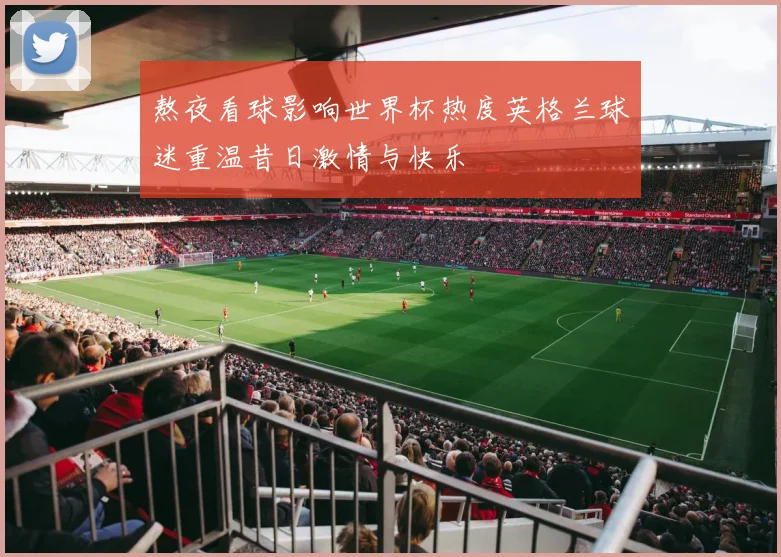 熬夜看球影响世界杯热度英格兰球迷重温昔日激情与快乐