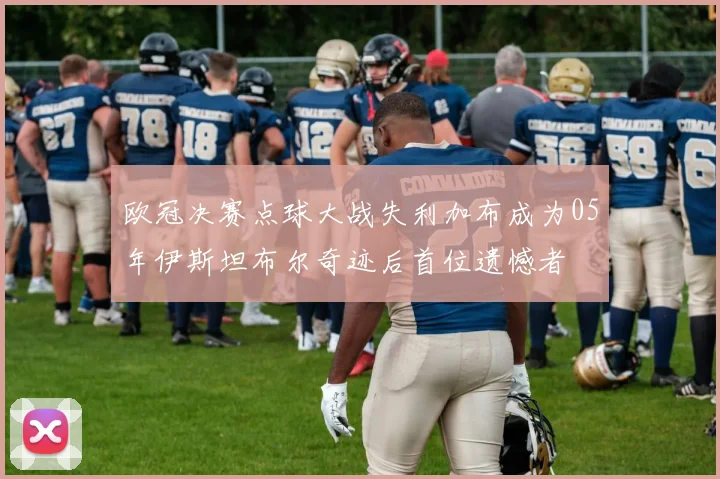 欧冠决赛点球大战失利加布成为05年伊斯坦布尔奇迹后首位遗憾者