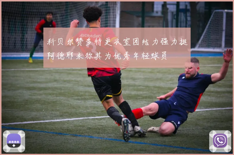 科贝尔赞多特更衣室团结力强力挺阿德耶米称其为优秀年轻球员