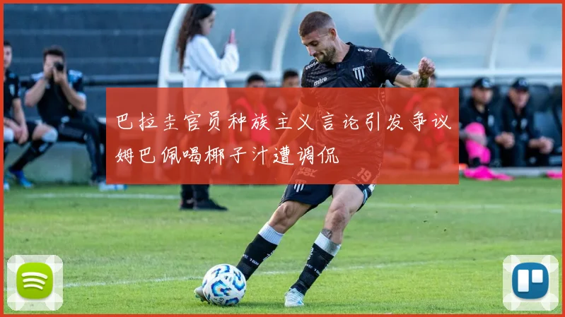巴拉圭官员种族主义言论引发争议姆巴佩喝椰子汁遭调侃