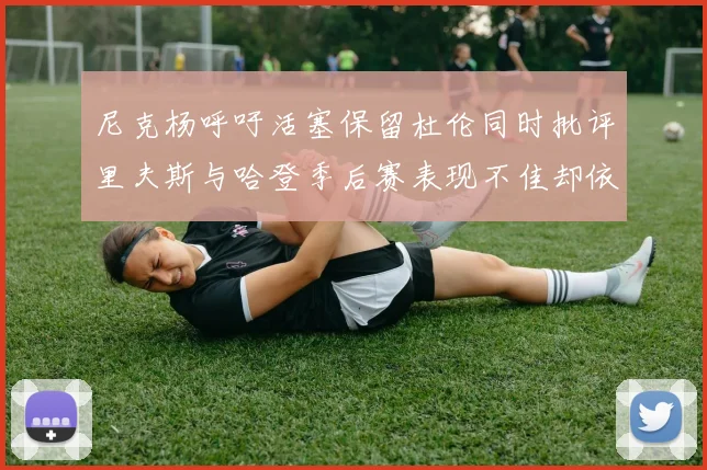 尼克杨呼吁活塞保留杜伦同时批评里夫斯与哈登季后赛表现不佳却依然高薪