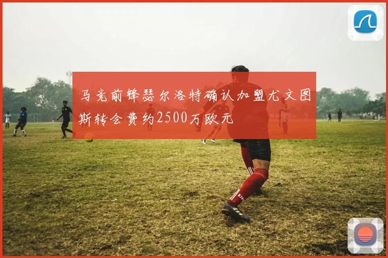 马竞前锋瑟尔洛特确认加盟尤文图斯转会费约2500万欧元
