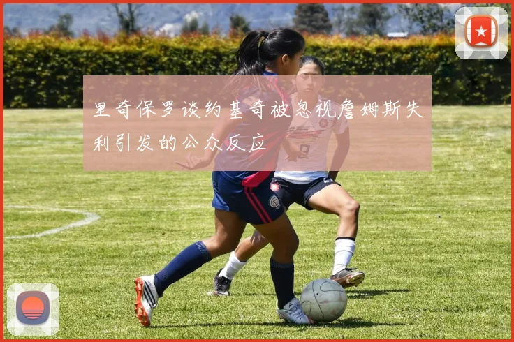 里奇保罗谈约基奇被忽视詹姆斯失利引发的公众反应