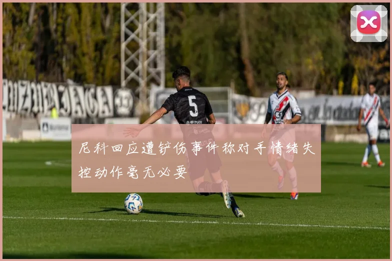 尼科回应遭铲伤事件称对手情绪失控动作毫无必要