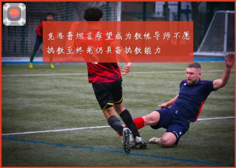 克洛普坦言希望成为教练导师不愿执教至终老仍具备执教能力