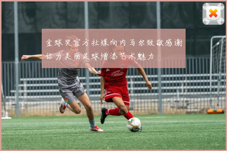 金球奖官方社媒向内马尔致敬感谢你为美丽足球增添艺术魅力