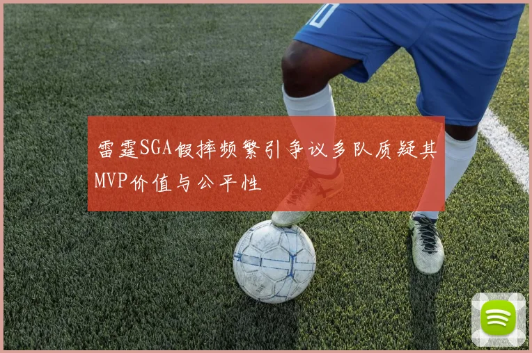 雷霆SGA假摔频繁引争议多队质疑其MVP价值与公平性
