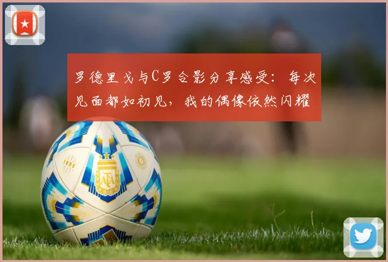 罗德里戈与C罗合影分享感受：每次见面都如初见，我的偶像依然闪耀
