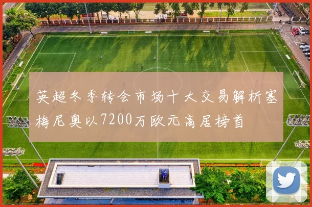 英超冬季转会市场十大交易解析塞梅尼奥以7200万欧元高居榜首